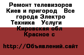 Ремонт телевизоров Киев и пригород - Все города Электро-Техника » Услуги   . Кировская обл.,Красное с.